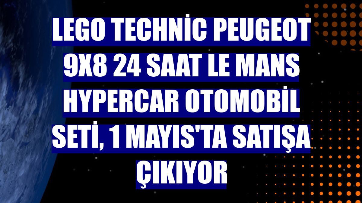 LEGO Technic Peugeot 9X8 24 Saat Le Mans Hypercar otomobil seti, 1 Mayıs'ta satışa çıkıyor