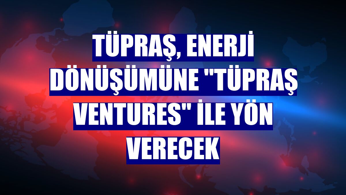 Tüpraş, enerji dönüşümüne 'Tüpraş Ventures' ile yön verecek