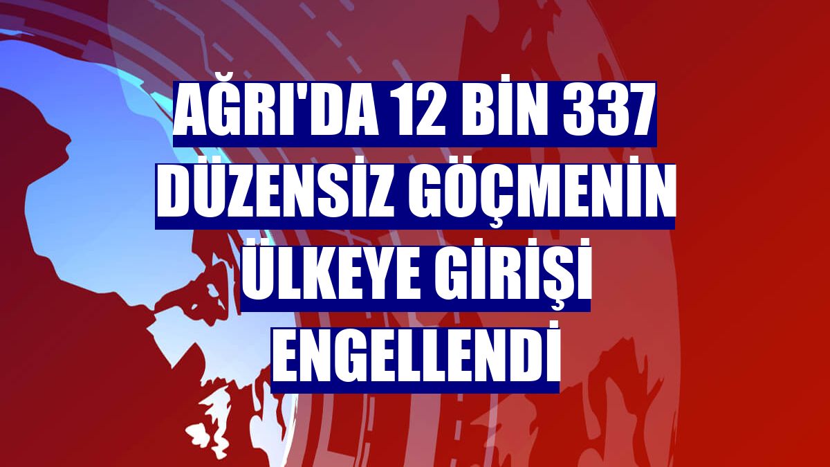 Ağrı'da 12 bin 337 düzensiz göçmenin ülkeye girişi engellendi