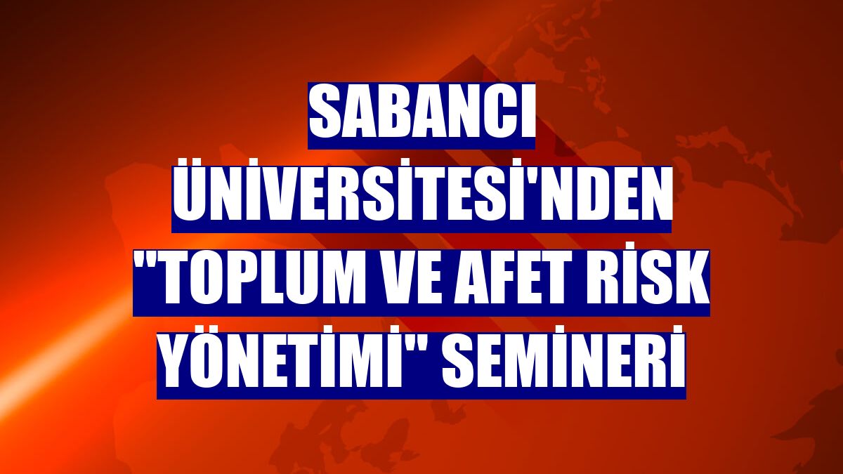 Sabancı Üniversitesi'nden "Toplum ve Afet Risk Yönetimi" semineri