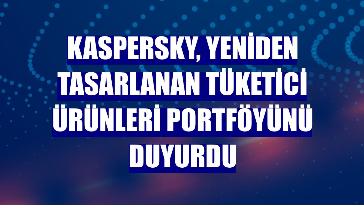Kaspersky, yeniden tasarlanan tüketici ürünleri portföyünü duyurdu