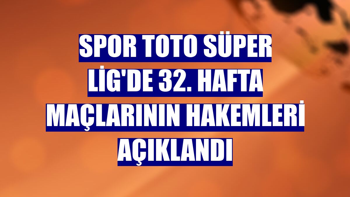 Spor Toto Süper Lig'de 32. hafta maçlarının hakemleri açıklandı