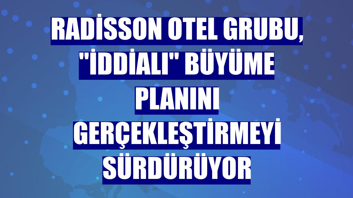 Radisson Otel Grubu, "iddialı" büyüme planını gerçekleştirmeyi sürdürüyor