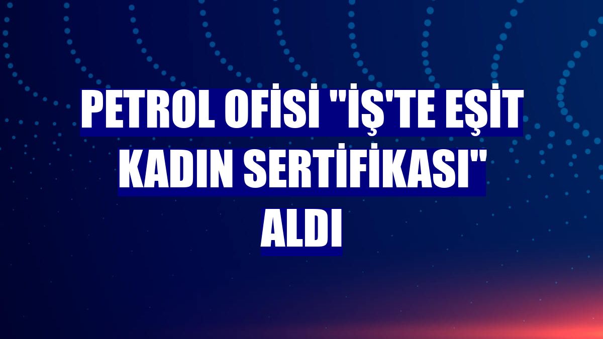 Petrol Ofisi "İş'te Eşit Kadın Sertifikası" aldı
