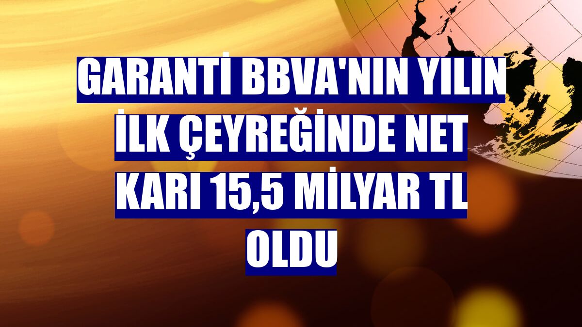 Garanti BBVA'nın yılın ilk çeyreğinde net karı 15,5 milyar TL oldu