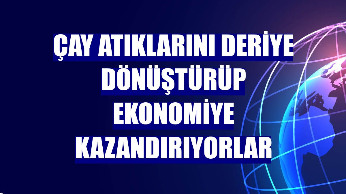 Çay atıklarını deriye dönüştürüp ekonomiye kazandırıyorlar