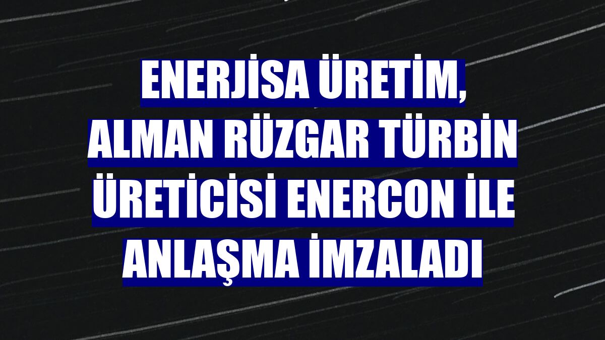 Enerjisa Üretim, Alman rüzgar türbin üreticisi Enercon ile anlaşma imzaladı