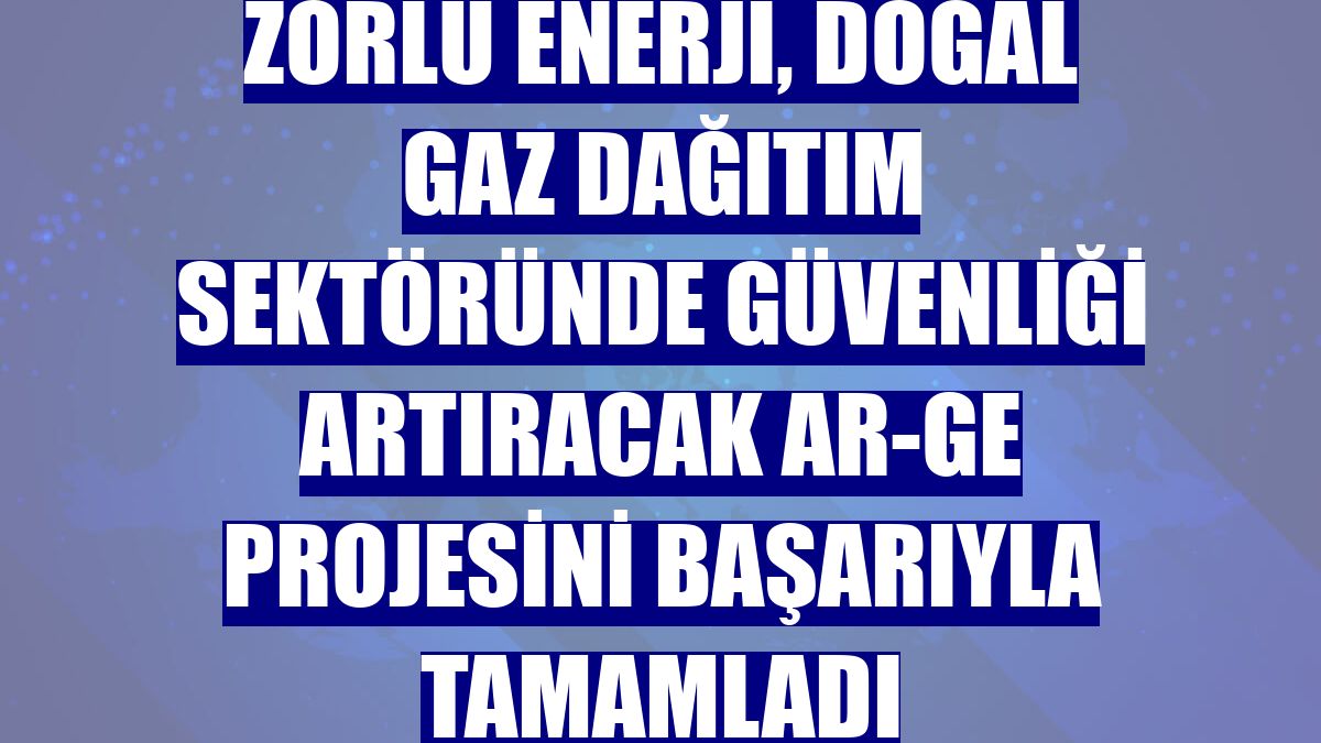 Zorlu Enerji, doğal gaz dağıtım sektöründe güvenliği artıracak Ar-Ge projesini başarıyla tamamladı