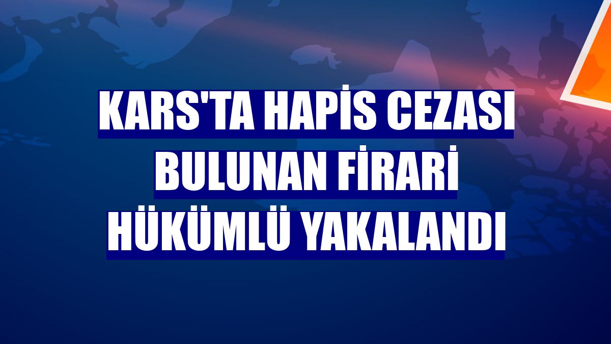 Kars'ta hapis cezası bulunan firari hükümlü yakalandı