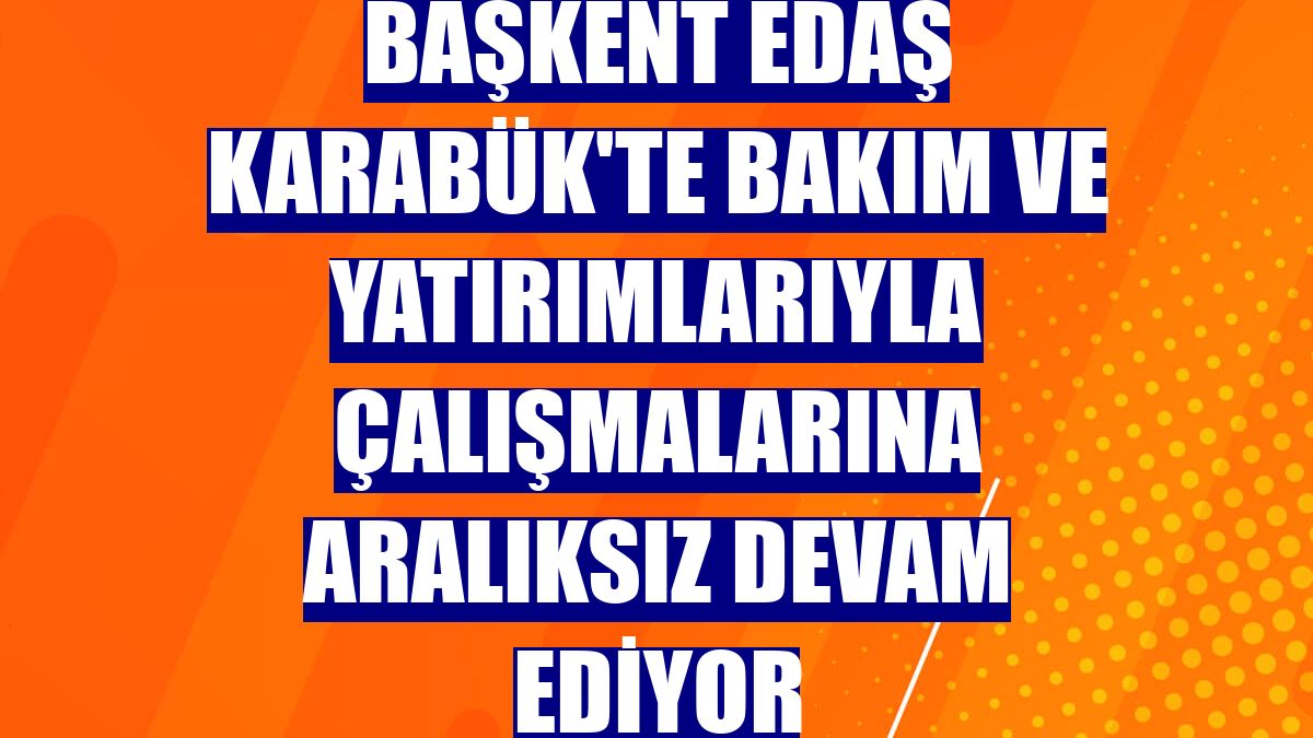 Başkent EDAŞ Karabük'te bakım ve yatırımlarıyla çalışmalarına aralıksız devam ediyor