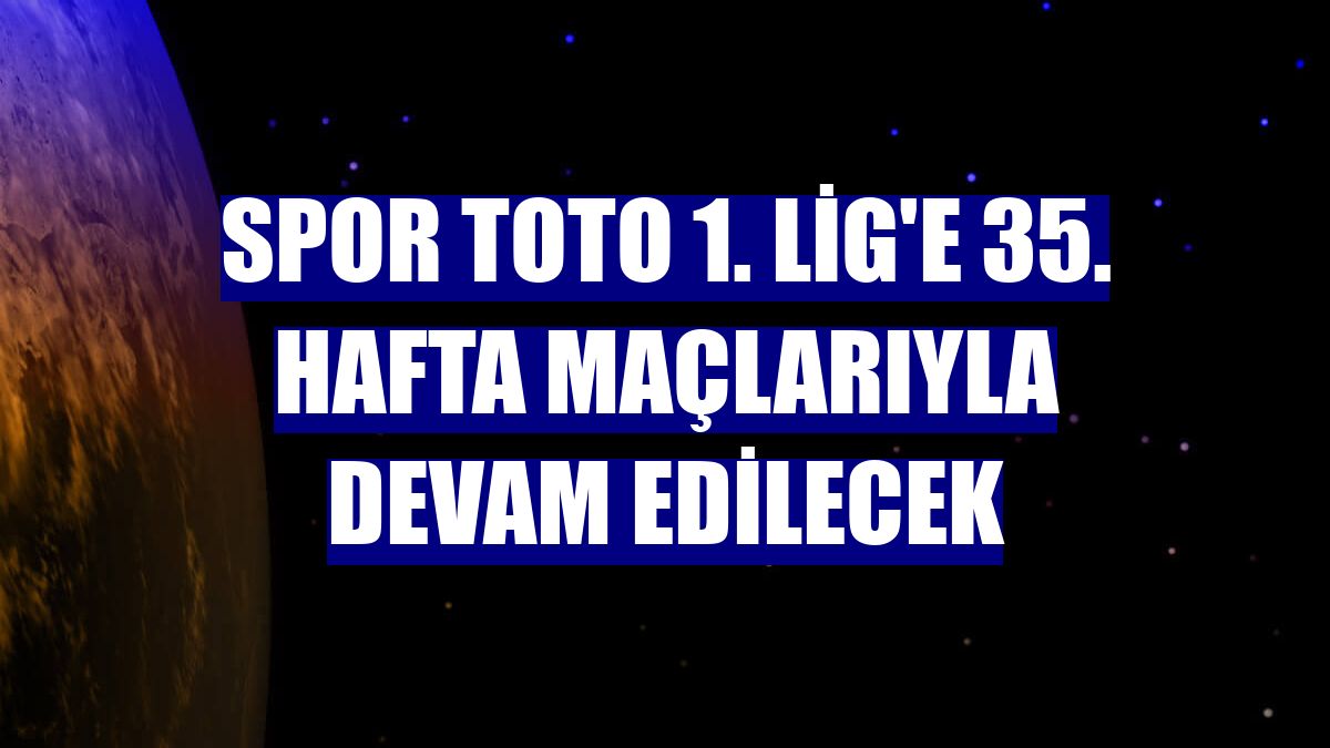 Spor Toto 1. Lig'e 35. hafta maçlarıyla devam edilecek