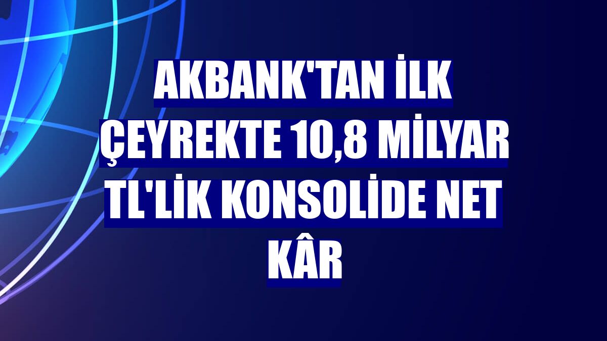 Akbank'tan ilk çeyrekte 10,8 milyar TL'lik konsolide net kâr