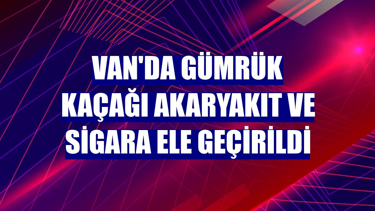 Van'da gümrük kaçağı akaryakıt ve sigara ele geçirildi