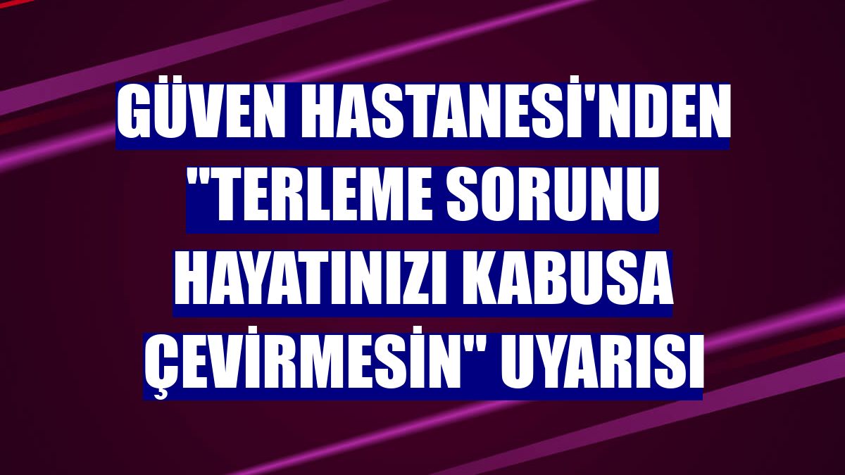 Güven Hastanesi'nden "terleme sorunu hayatınızı kabusa çevirmesin" uyarısı