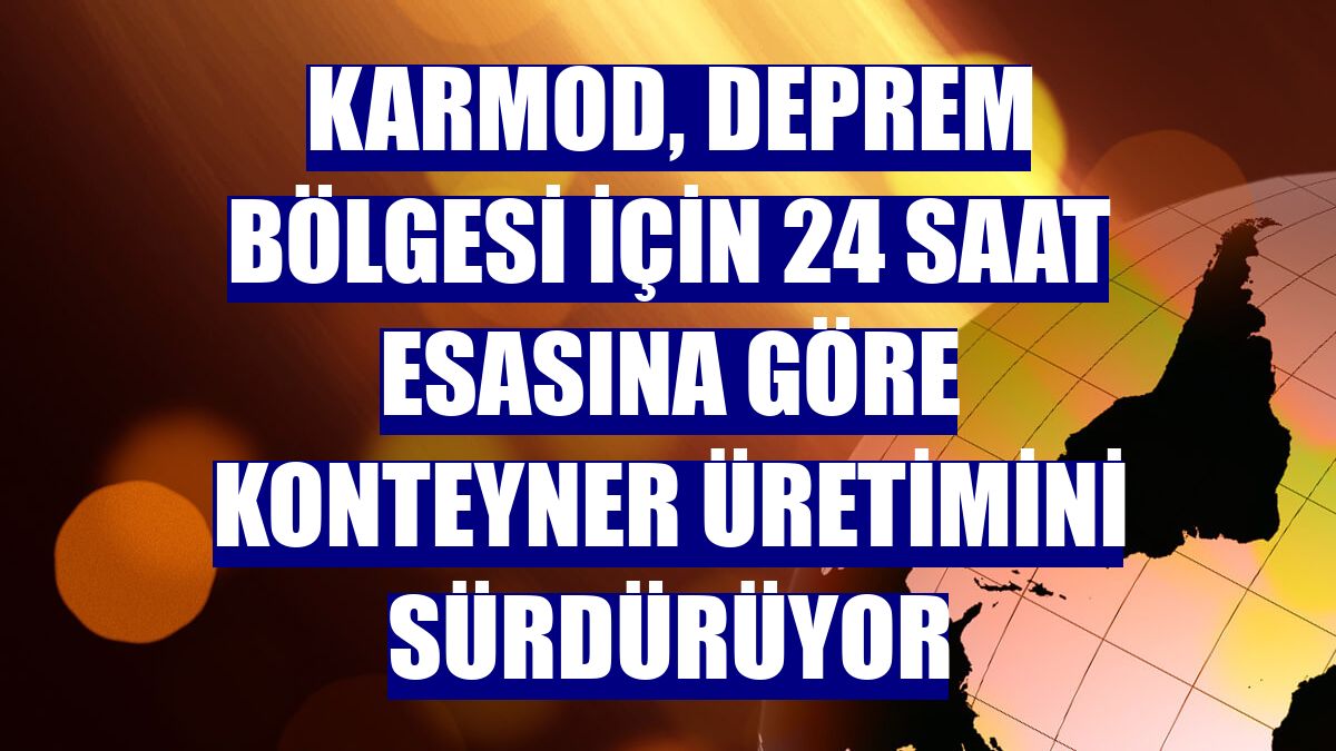 Karmod, deprem bölgesi için 24 saat esasına göre konteyner üretimini sürdürüyor