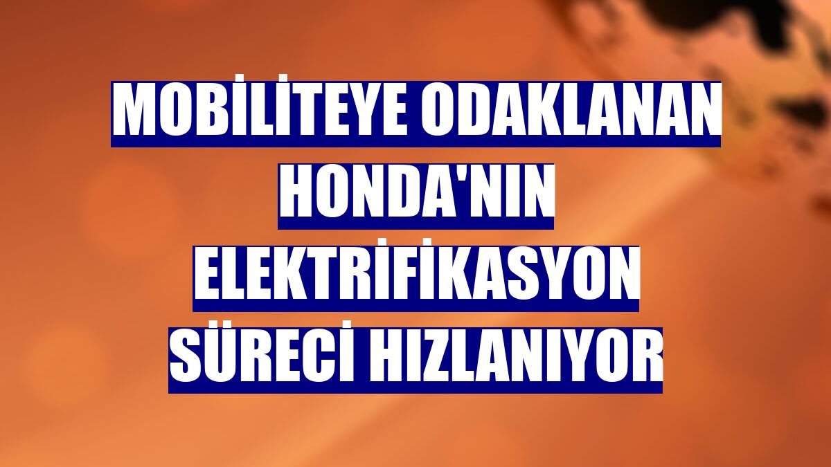 Mobiliteye odaklanan Honda'nın elektrifikasyon süreci hızlanıyor