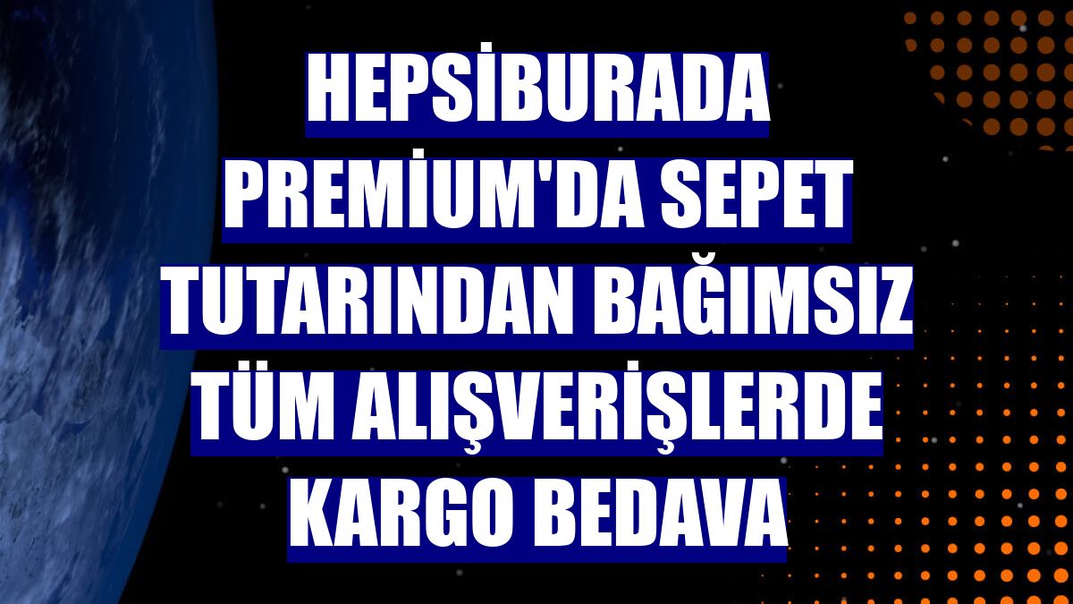 Hepsiburada Premium'da sepet tutarından bağımsız tüm alışverişlerde kargo bedava