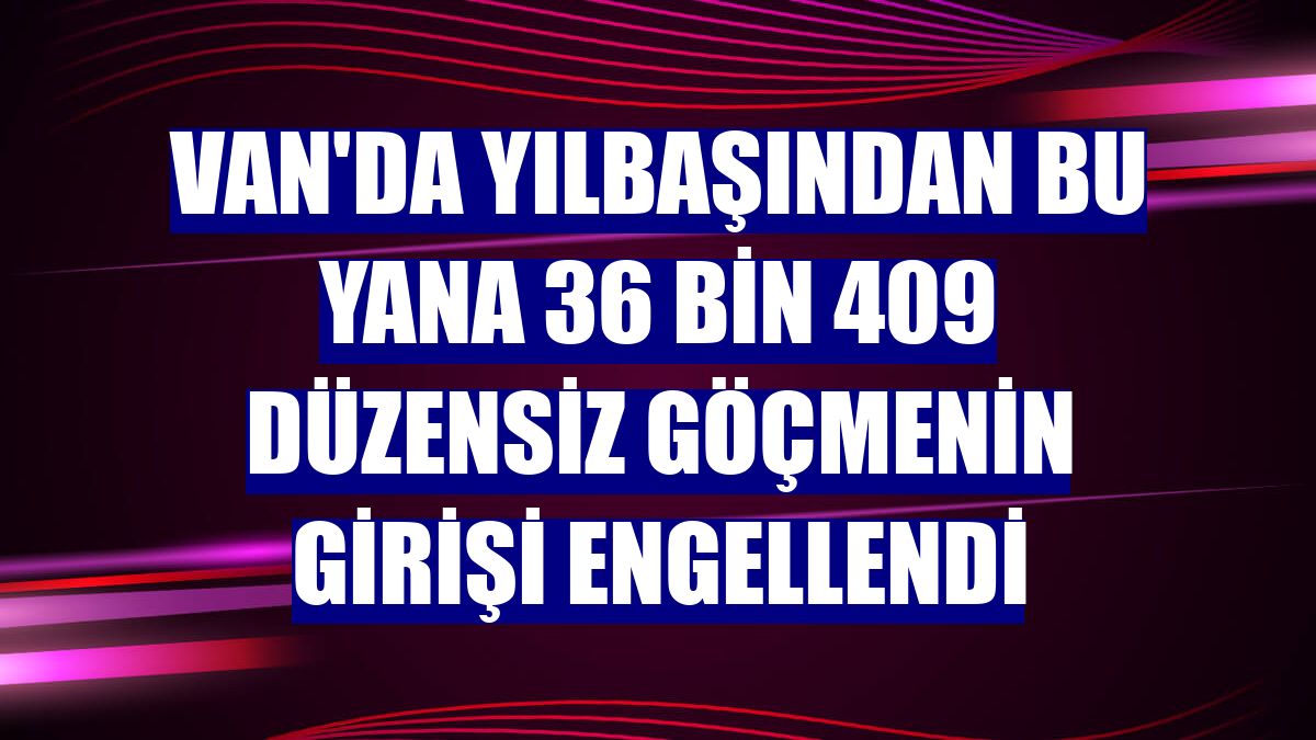 Van'da yılbaşından bu yana 36 bin 409 düzensiz göçmenin girişi engellendi