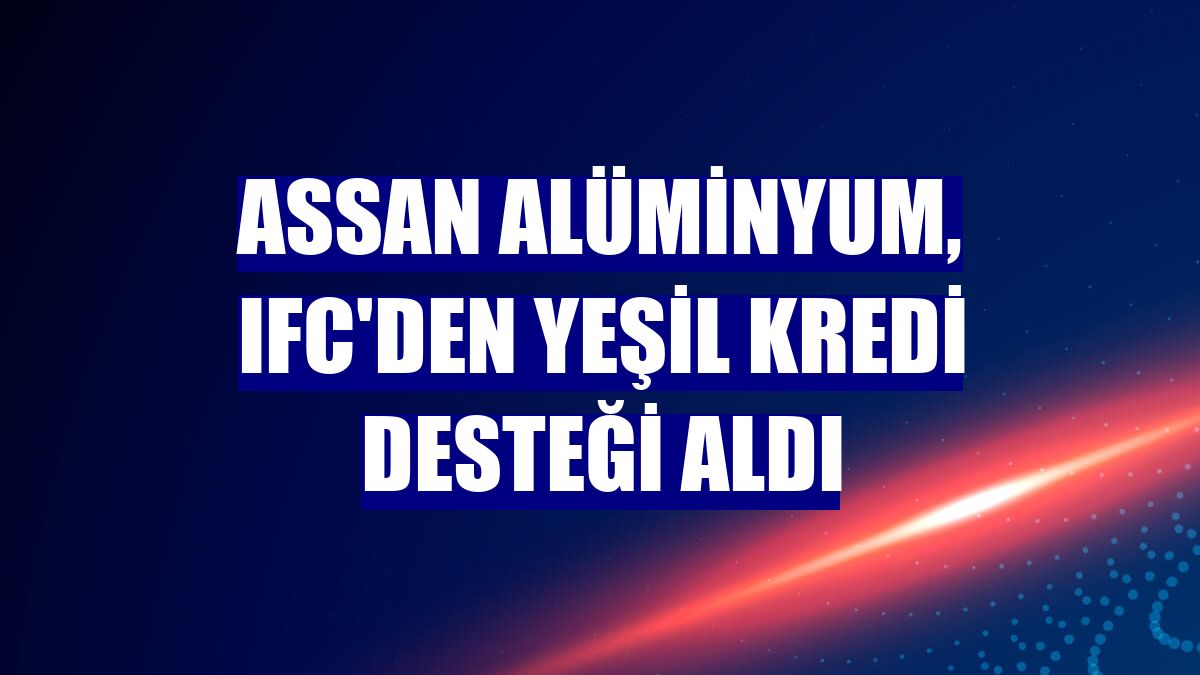 Assan Alüminyum, IFC'den yeşil kredi desteği aldı