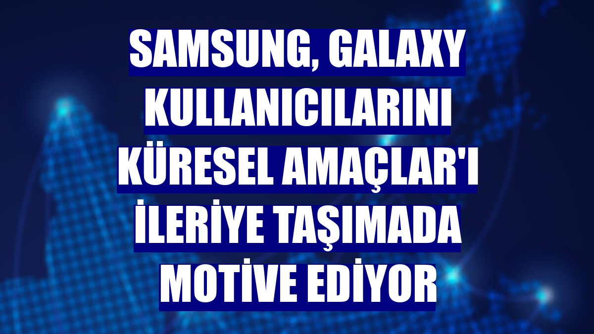 Samsung, Galaxy kullanıcılarını Küresel Amaçlar'ı ileriye taşımada motive ediyor
