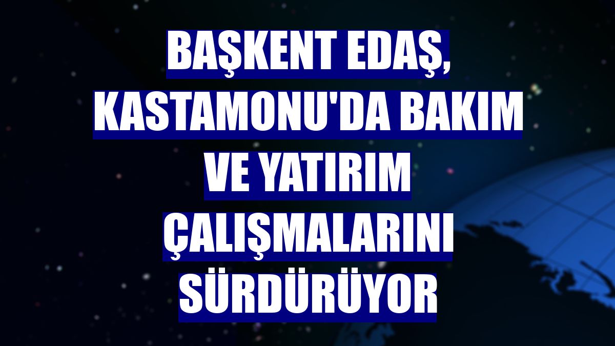 Başkent EDAŞ, Kastamonu'da bakım ve yatırım çalışmalarını sürdürüyor
