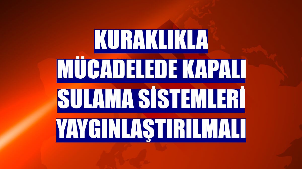 Kuraklıkla mücadelede kapalı sulama sistemleri yaygınlaştırılmalı