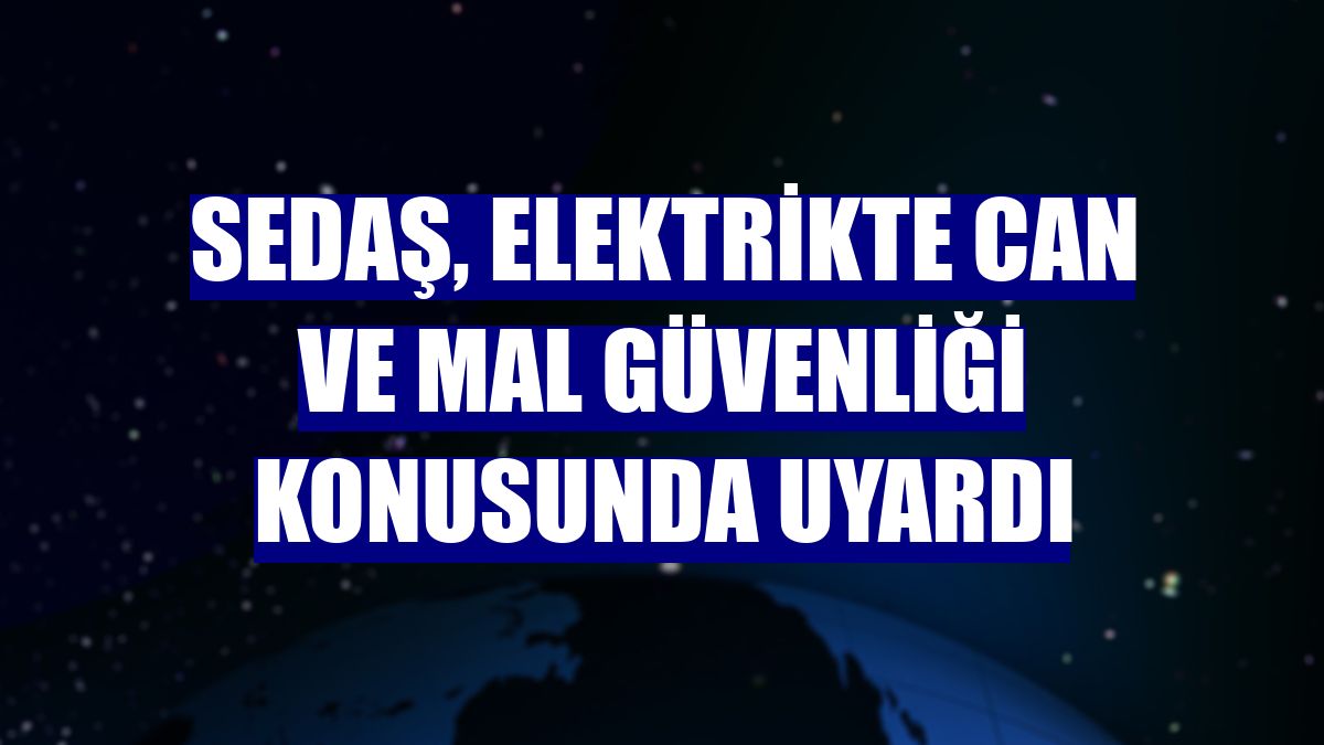 SEDAŞ, elektrikte can ve mal güvenliği konusunda uyardı