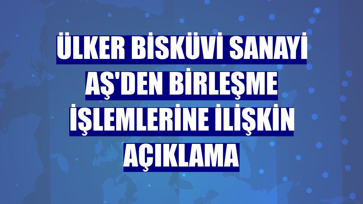 Ülker Bisküvi Sanayi AŞ'den birleşme işlemlerine ilişkin açıklama