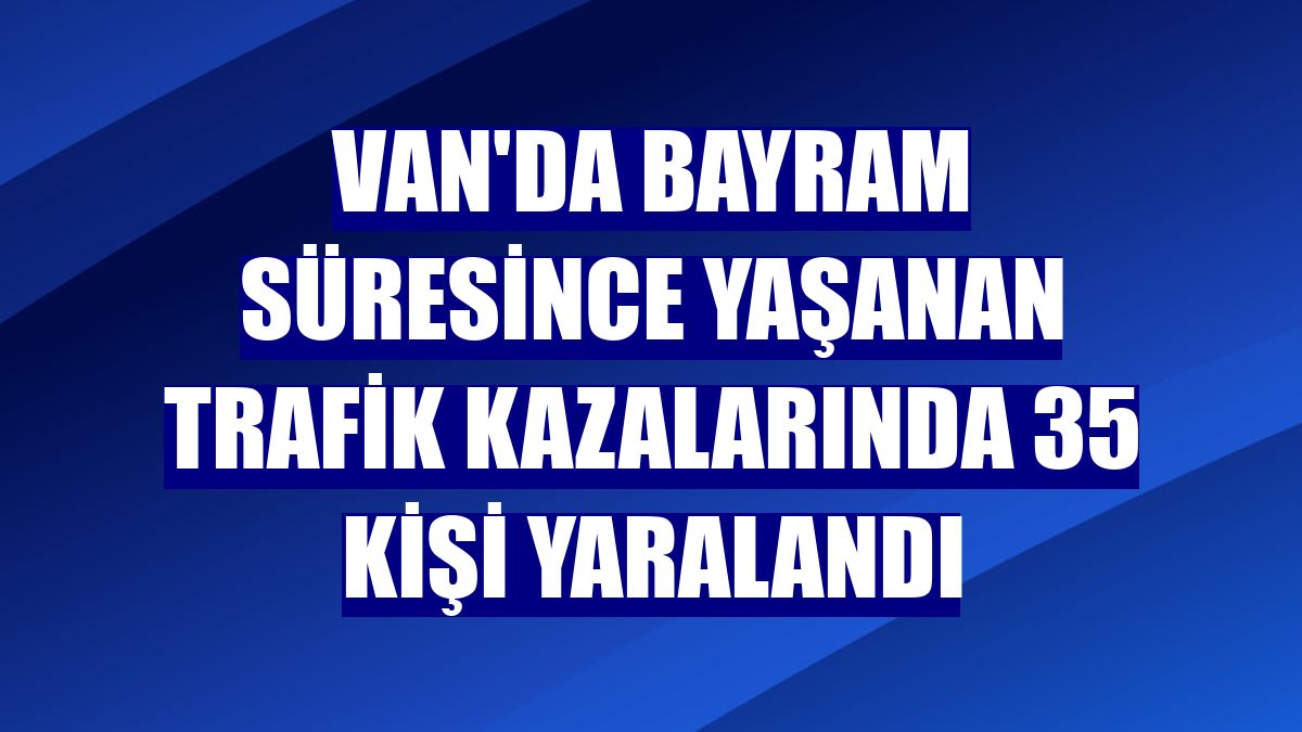 Van'da bayram süresince yaşanan trafik kazalarında 35 kişi yaralandı
