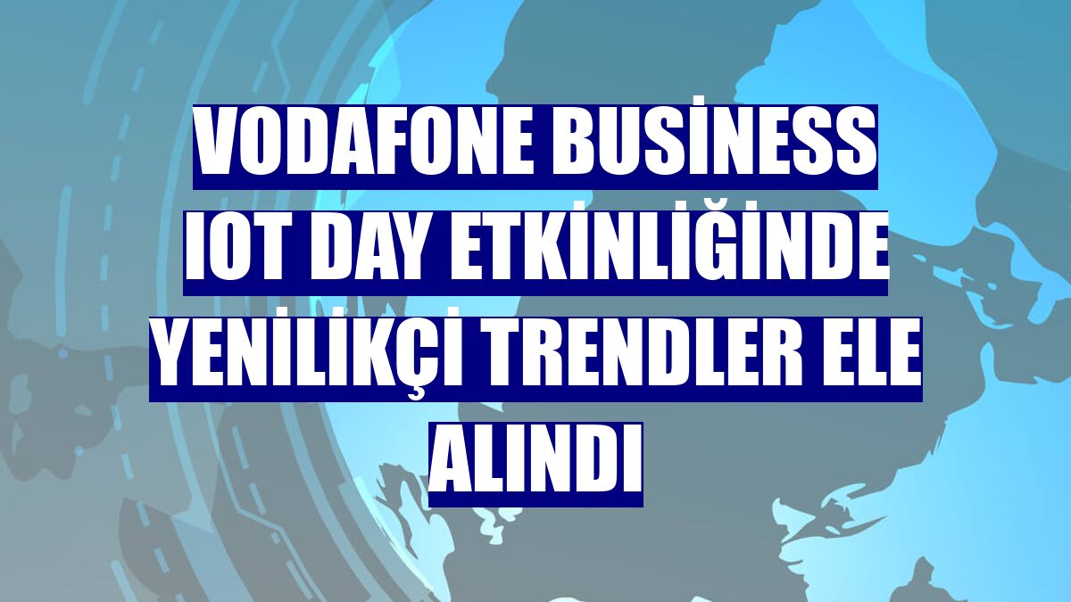 Vodafone Business IOT Day etkinliğinde yenilikçi trendler ele alındı