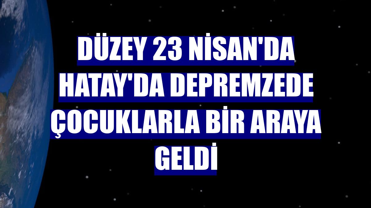 Düzey 23 Nisan'da Hatay'da depremzede çocuklarla bir araya geldi