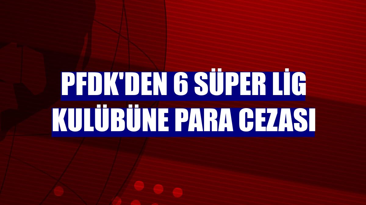 PFDK'den 6 Süper Lig kulübüne para cezası