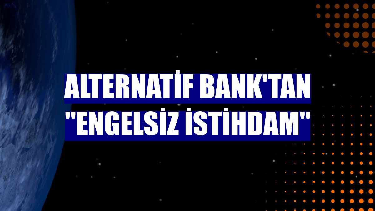 Alternatif Bank'tan 'engelsiz istihdam'