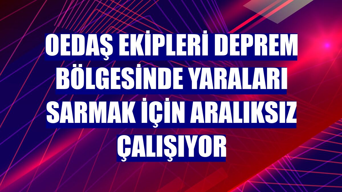 OEDAŞ ekipleri deprem bölgesinde yaraları sarmak için aralıksız çalışıyor