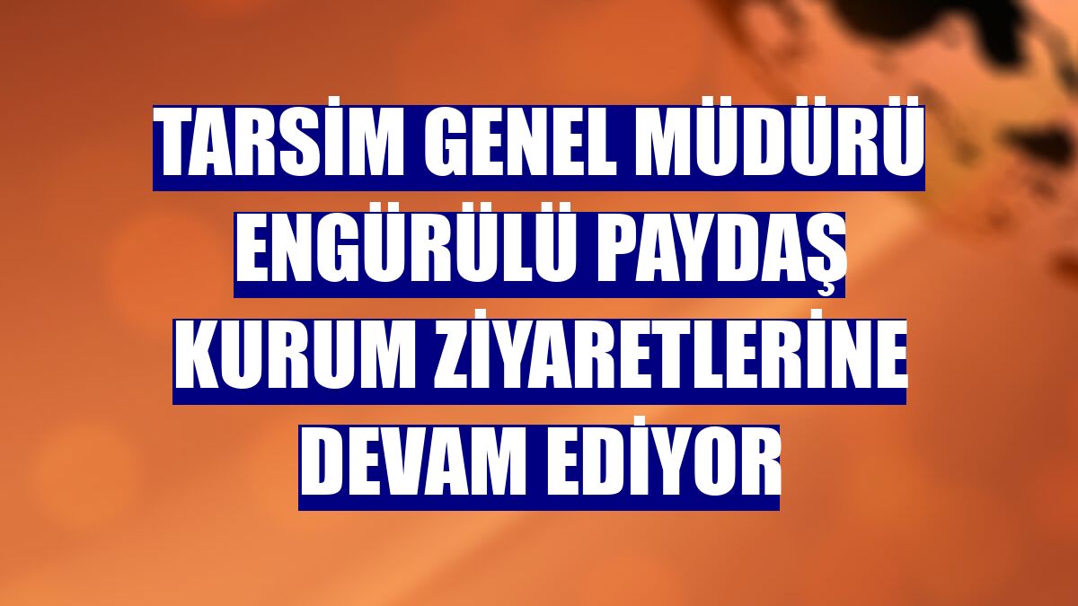 TARSİM Genel Müdürü Engürülü paydaş kurum ziyaretlerine devam ediyor