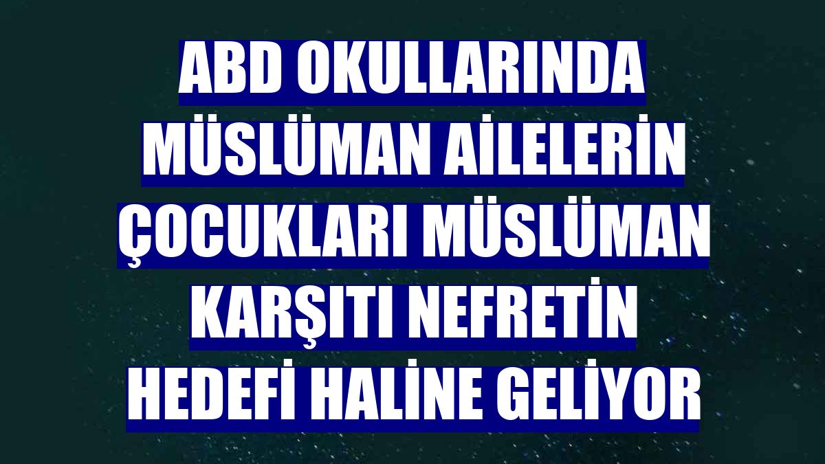 ABD okullarında Müslüman ailelerin çocukları Müslüman karşıtı nefretin hedefi haline geliyor