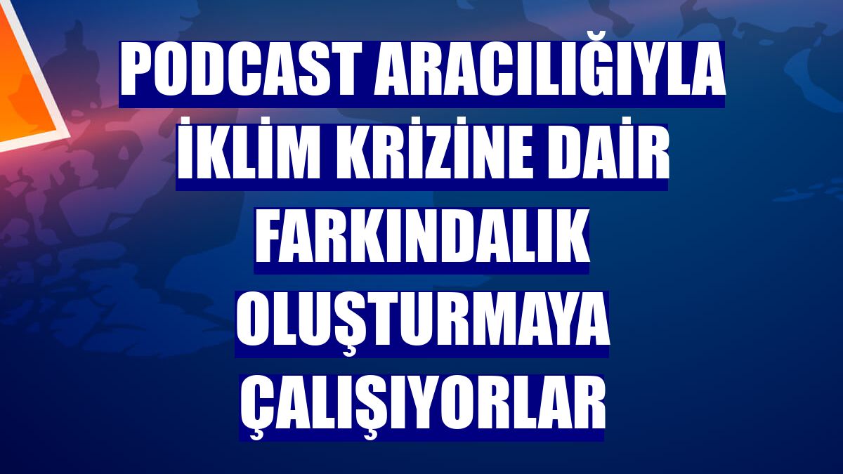 Podcast aracılığıyla iklim krizine dair farkındalık oluşturmaya çalışıyorlar
