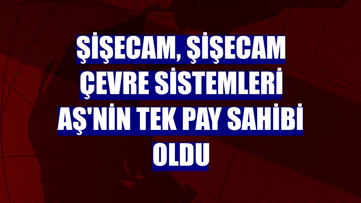 Şişecam, Şişecam Çevre Sistemleri AŞ'nin tek pay sahibi oldu