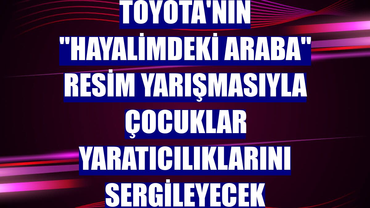 Toyota'nın "Hayalimdeki Araba" resim yarışmasıyla çocuklar yaratıcılıklarını sergileyecek