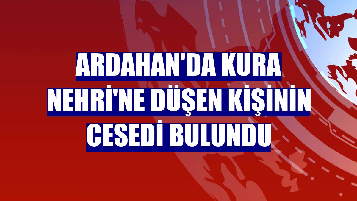 Ardahan'da Kura Nehri'ne düşen kişinin cesedi bulundu