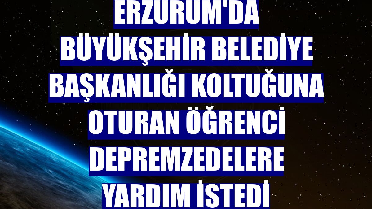 Erzurum'da Büyükşehir Belediye Başkanlığı koltuğuna oturan öğrenci depremzedelere yardım istedi