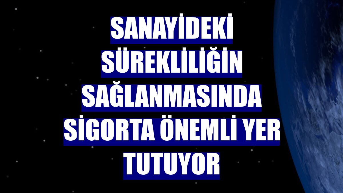 Sanayideki sürekliliğin sağlanmasında sigorta önemli yer tutuyor