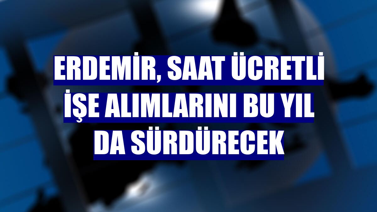 Erdemir, saat ücretli işe alımlarını bu yıl da sürdürecek