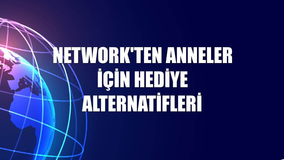 Network'ten anneler için hediye alternatifleri