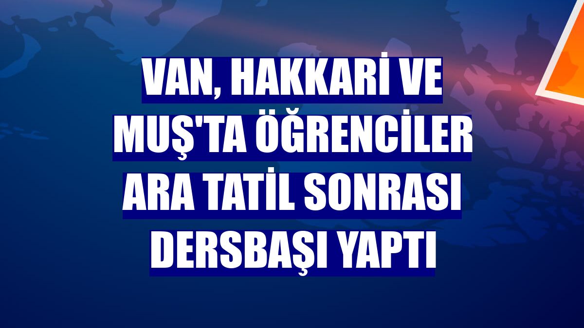 Van, Hakkari ve Muş'ta öğrenciler ara tatil sonrası dersbaşı yaptı