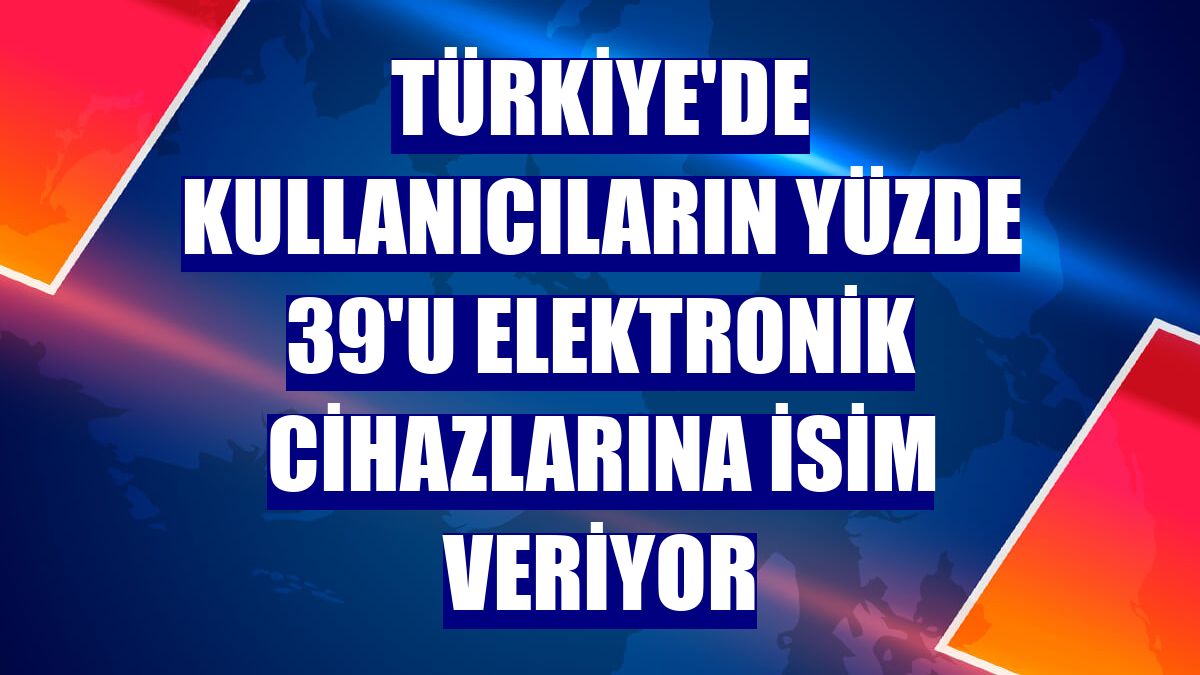 Türkiye'de kullanıcıların yüzde 39'u elektronik cihazlarına isim veriyor