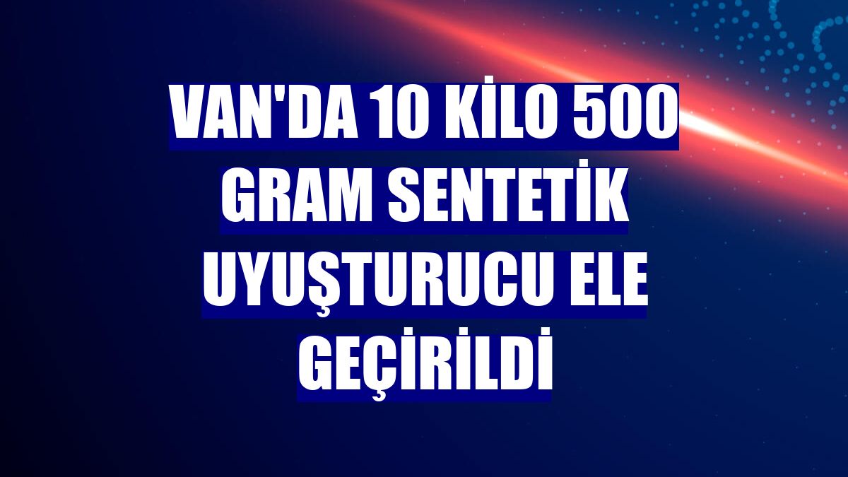 Van'da 10 kilo 500 gram sentetik uyuşturucu ele geçirildi