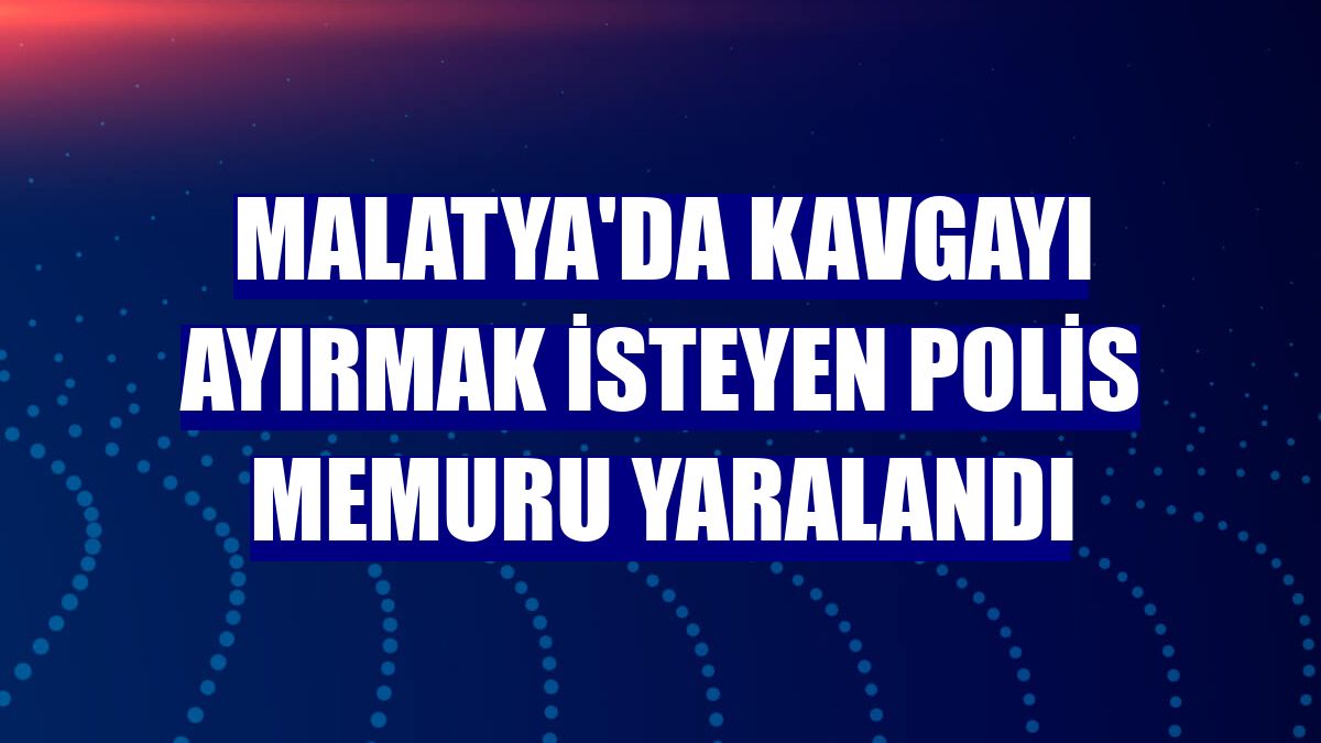 Malatya'da kavgayı ayırmak isteyen polis memuru yaralandı