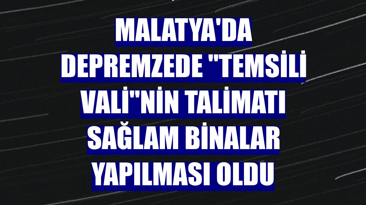 Malatya'da depremzede "temsili vali"nin talimatı sağlam binalar yapılması oldu