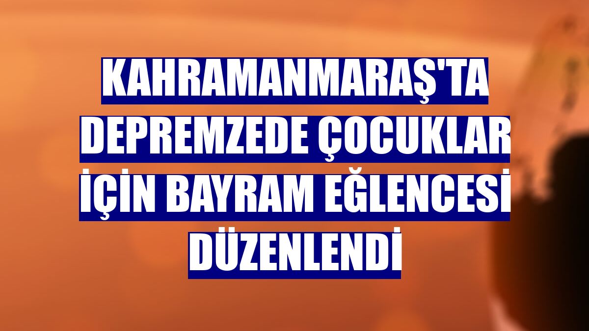 Kahramanmaraş'ta depremzede çocuklar için bayram eğlencesi düzenlendi